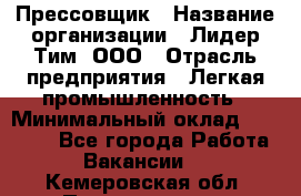 Прессовщик › Название организации ­ Лидер Тим, ООО › Отрасль предприятия ­ Легкая промышленность › Минимальный оклад ­ 27 000 - Все города Работа » Вакансии   . Кемеровская обл.,Прокопьевск г.